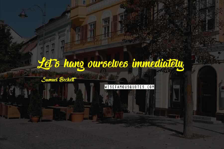Samuel Beckett Quotes: Let's hang ourselves immediately!