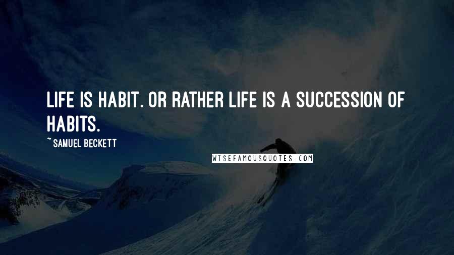 Samuel Beckett Quotes: Life is habit. Or rather life is a succession of habits.