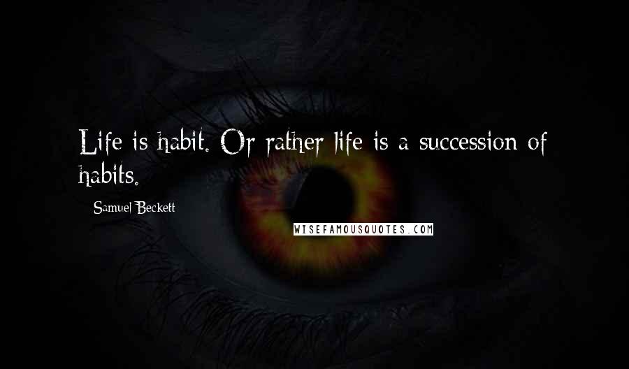 Samuel Beckett Quotes: Life is habit. Or rather life is a succession of habits.