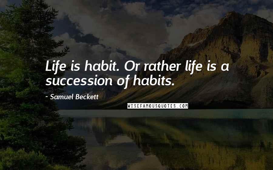 Samuel Beckett Quotes: Life is habit. Or rather life is a succession of habits.