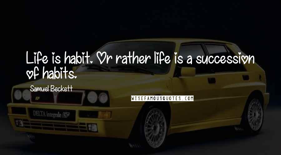 Samuel Beckett Quotes: Life is habit. Or rather life is a succession of habits.