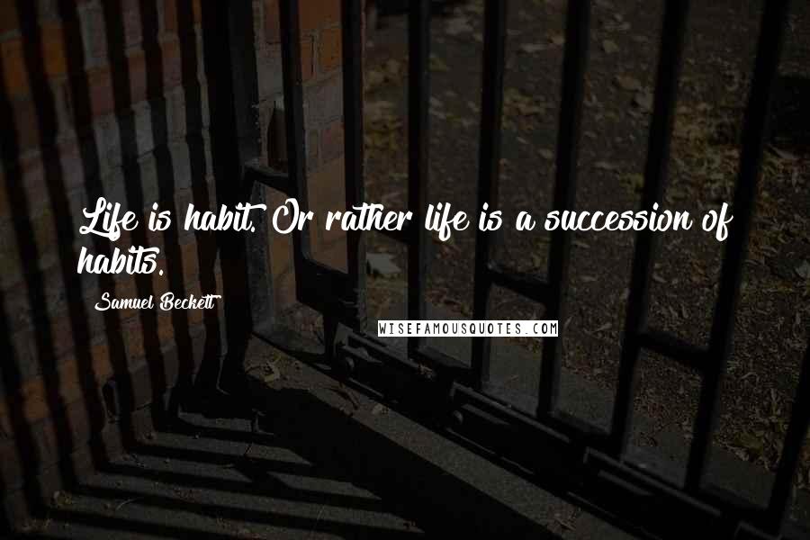 Samuel Beckett Quotes: Life is habit. Or rather life is a succession of habits.