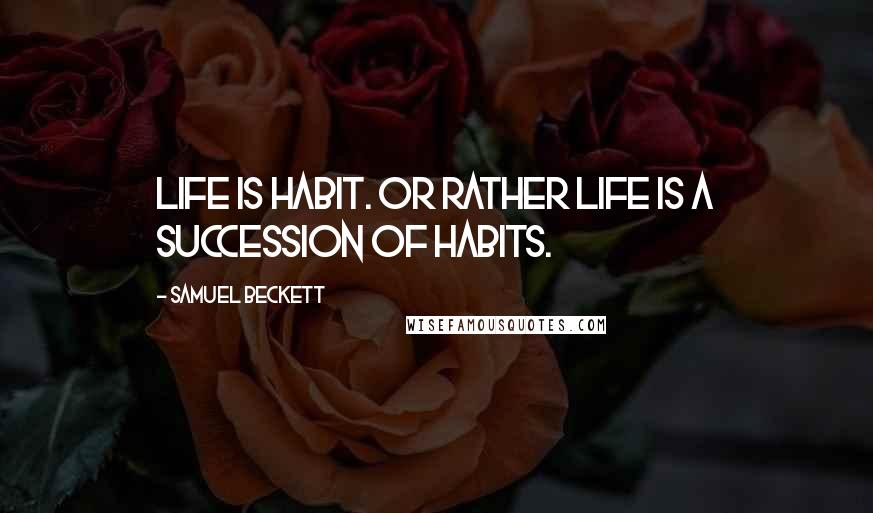 Samuel Beckett Quotes: Life is habit. Or rather life is a succession of habits.