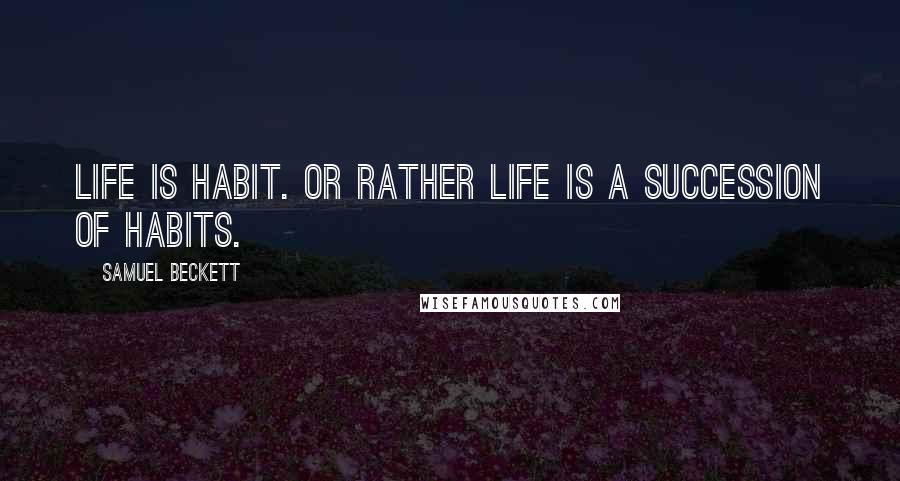 Samuel Beckett Quotes: Life is habit. Or rather life is a succession of habits.