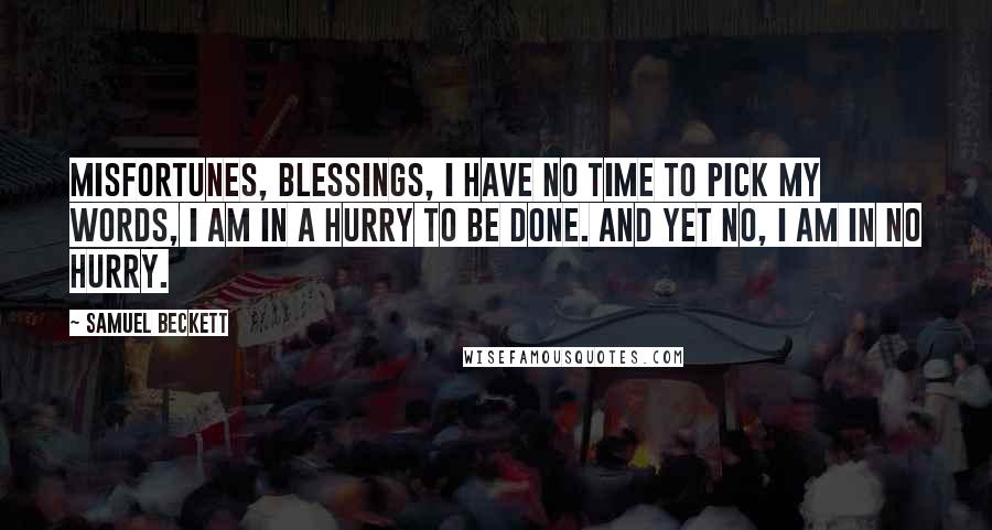 Samuel Beckett Quotes: Misfortunes, blessings, I have no time to pick my words, I am in a hurry to be done. And yet no, I am in no hurry.