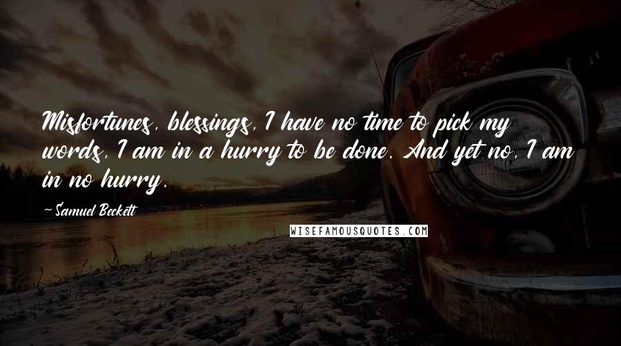 Samuel Beckett Quotes: Misfortunes, blessings, I have no time to pick my words, I am in a hurry to be done. And yet no, I am in no hurry.