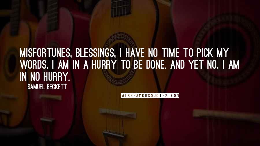 Samuel Beckett Quotes: Misfortunes, blessings, I have no time to pick my words, I am in a hurry to be done. And yet no, I am in no hurry.