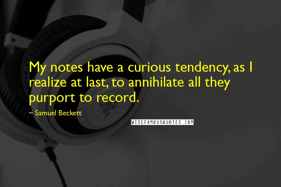 Samuel Beckett Quotes: My notes have a curious tendency, as I realize at last, to annihilate all they purport to record.