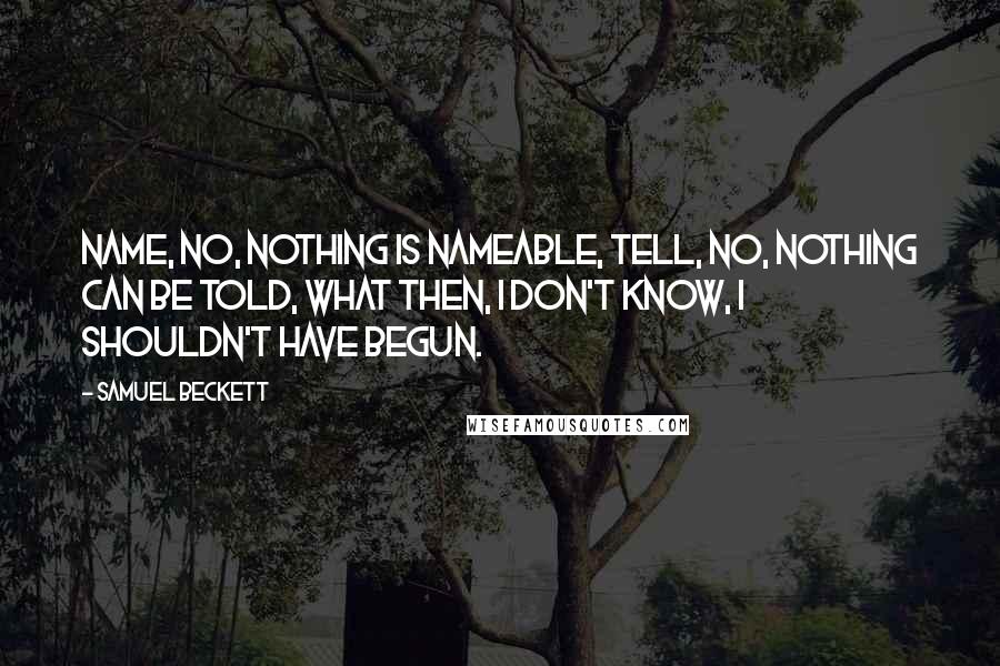 Samuel Beckett Quotes: Name, no, nothing is nameable, tell, no, nothing can be told, what then, I don't know, I shouldn't have begun.