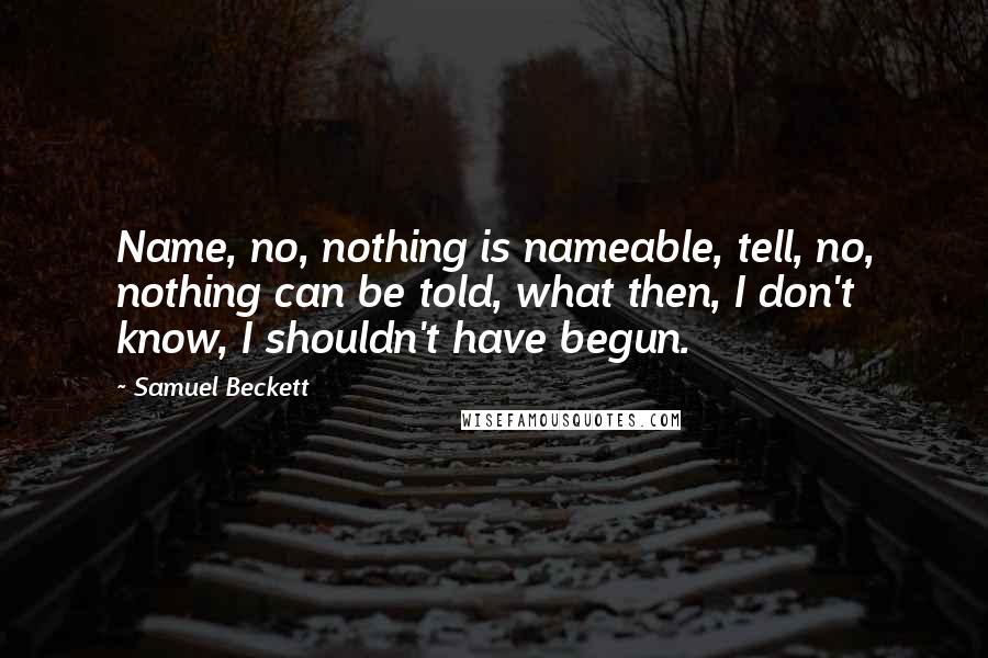 Samuel Beckett Quotes: Name, no, nothing is nameable, tell, no, nothing can be told, what then, I don't know, I shouldn't have begun.