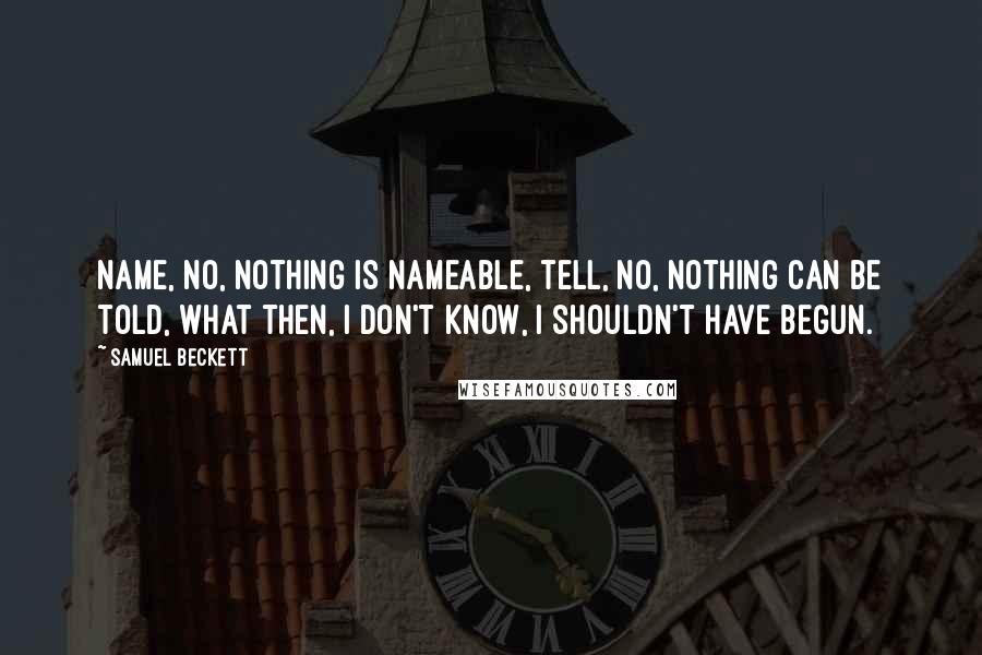 Samuel Beckett Quotes: Name, no, nothing is nameable, tell, no, nothing can be told, what then, I don't know, I shouldn't have begun.