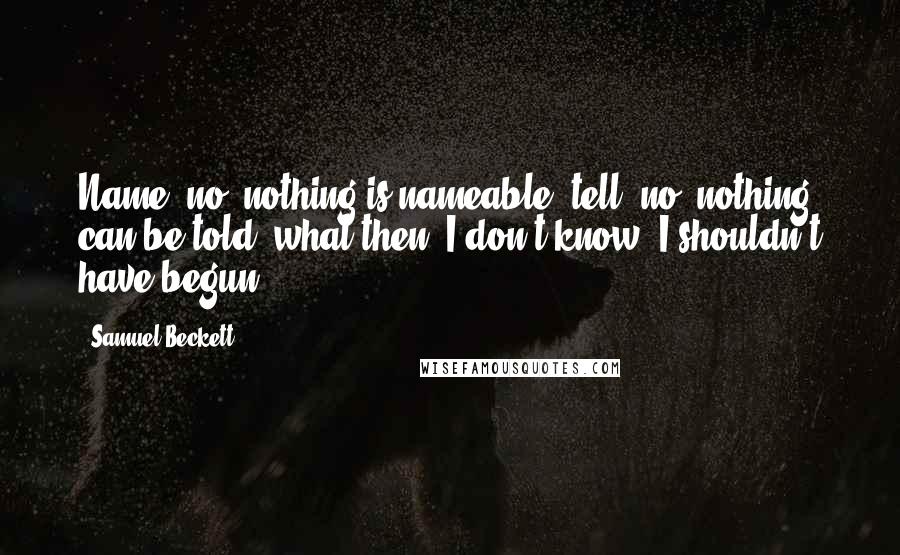 Samuel Beckett Quotes: Name, no, nothing is nameable, tell, no, nothing can be told, what then, I don't know, I shouldn't have begun.