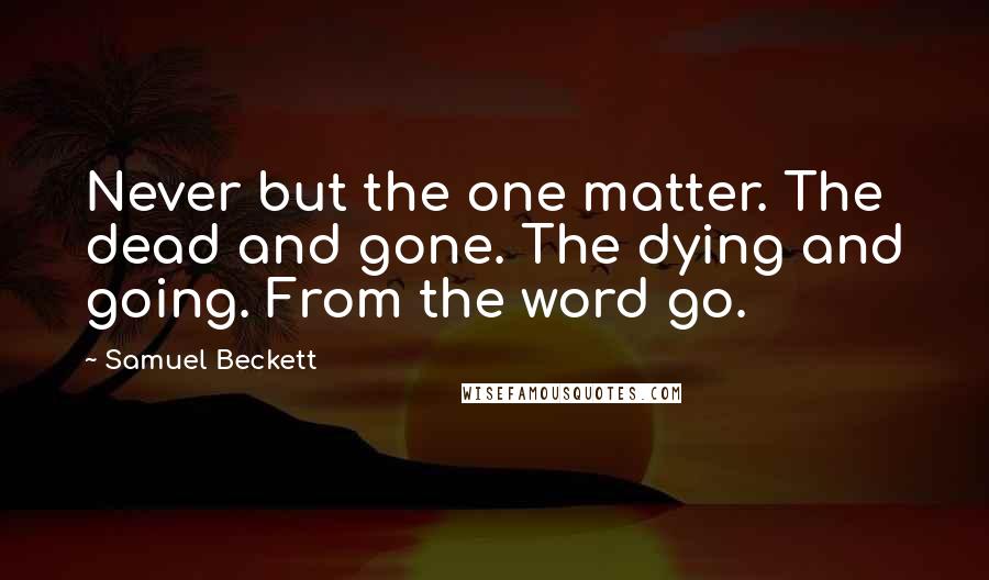 Samuel Beckett Quotes: Never but the one matter. The dead and gone. The dying and going. From the word go.