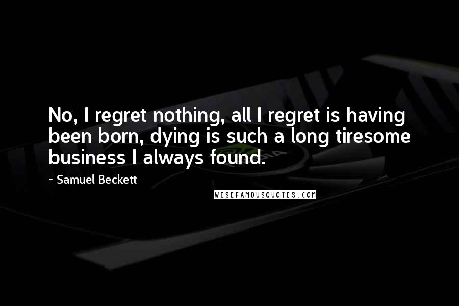 Samuel Beckett Quotes: No, I regret nothing, all I regret is having been born, dying is such a long tiresome business I always found.