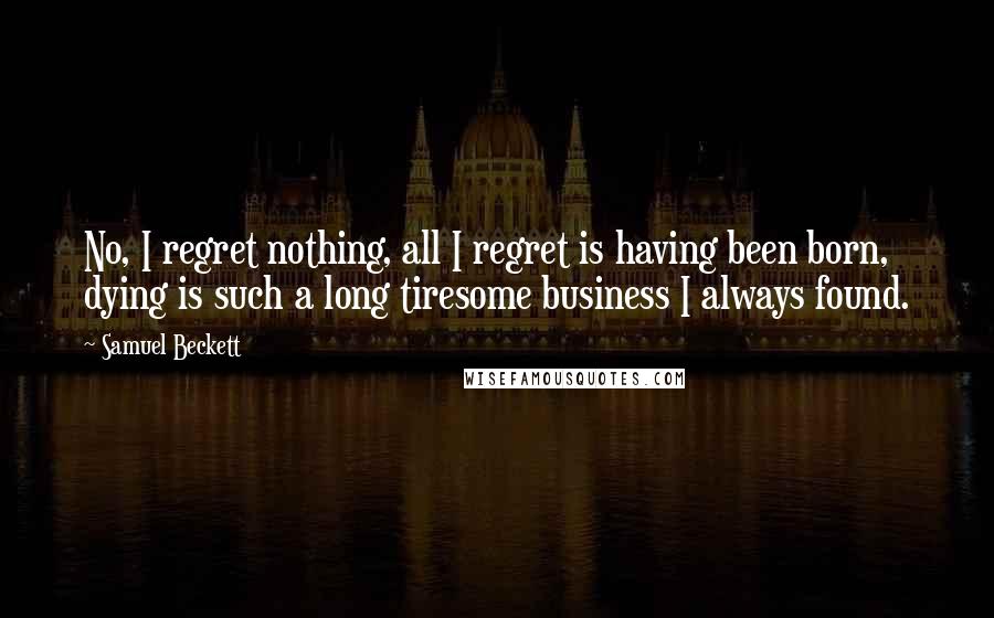 Samuel Beckett Quotes: No, I regret nothing, all I regret is having been born, dying is such a long tiresome business I always found.