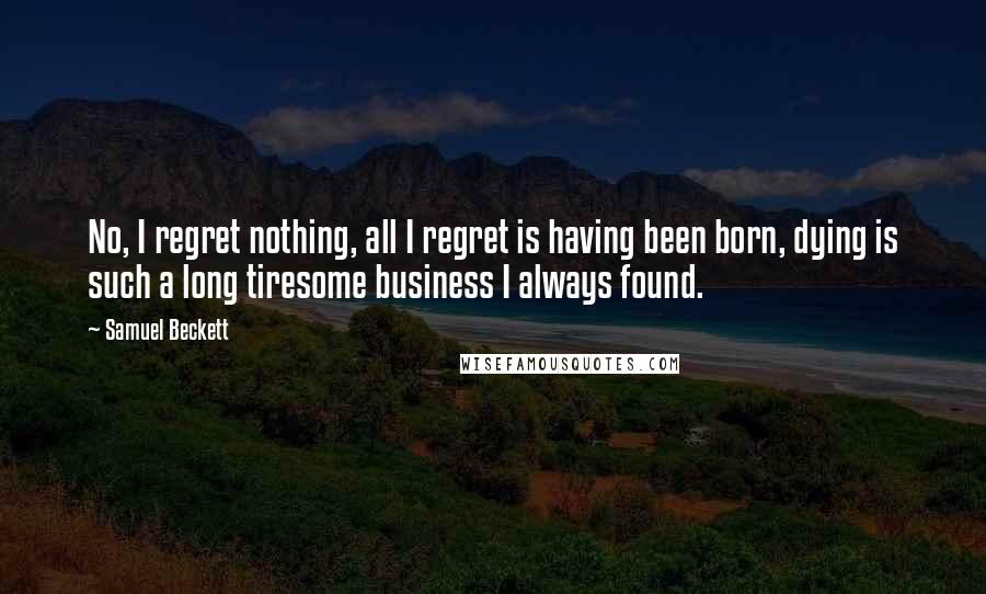 Samuel Beckett Quotes: No, I regret nothing, all I regret is having been born, dying is such a long tiresome business I always found.