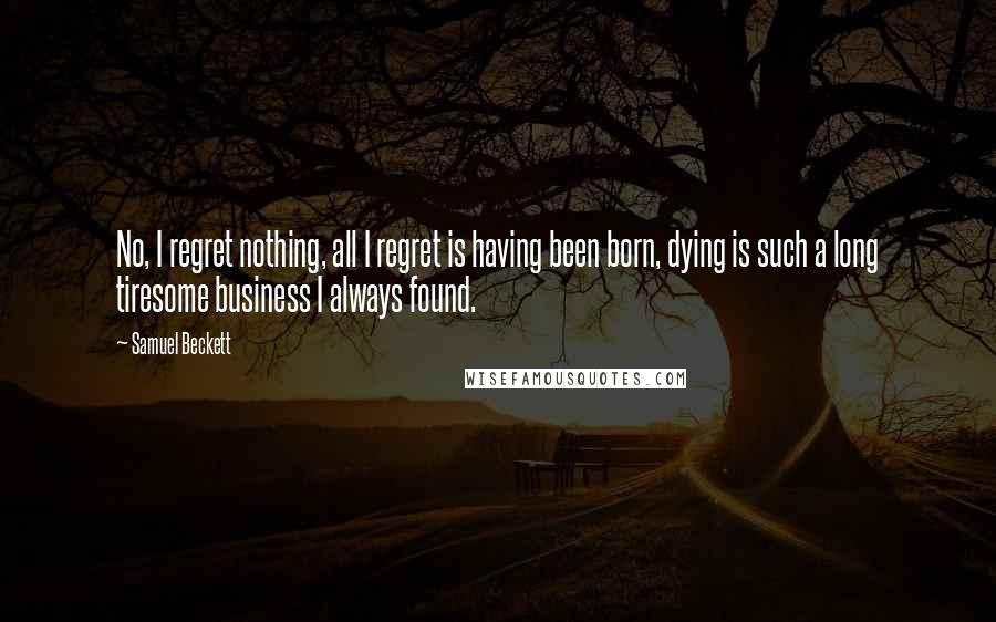 Samuel Beckett Quotes: No, I regret nothing, all I regret is having been born, dying is such a long tiresome business I always found.