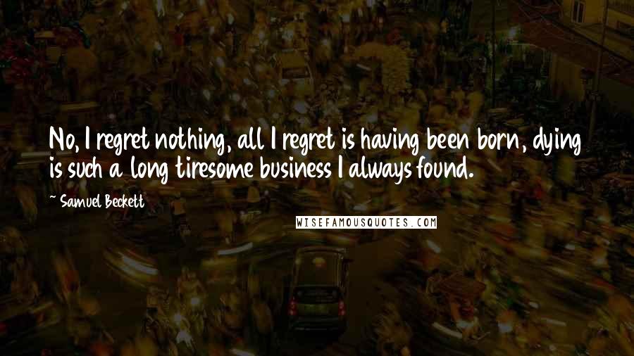 Samuel Beckett Quotes: No, I regret nothing, all I regret is having been born, dying is such a long tiresome business I always found.