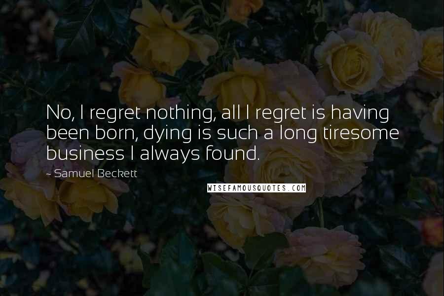 Samuel Beckett Quotes: No, I regret nothing, all I regret is having been born, dying is such a long tiresome business I always found.