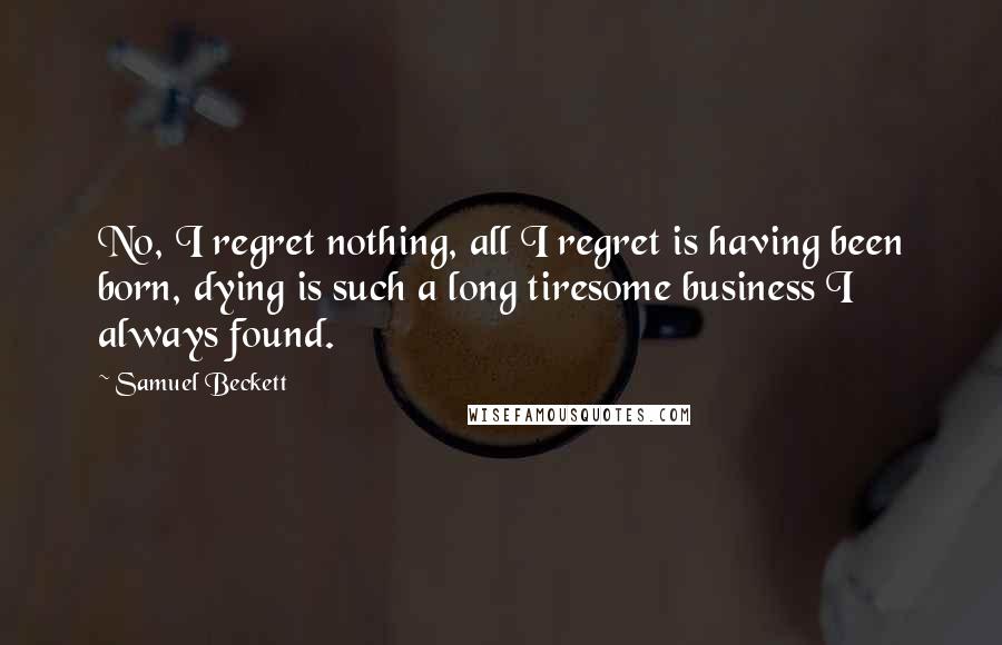 Samuel Beckett Quotes: No, I regret nothing, all I regret is having been born, dying is such a long tiresome business I always found.