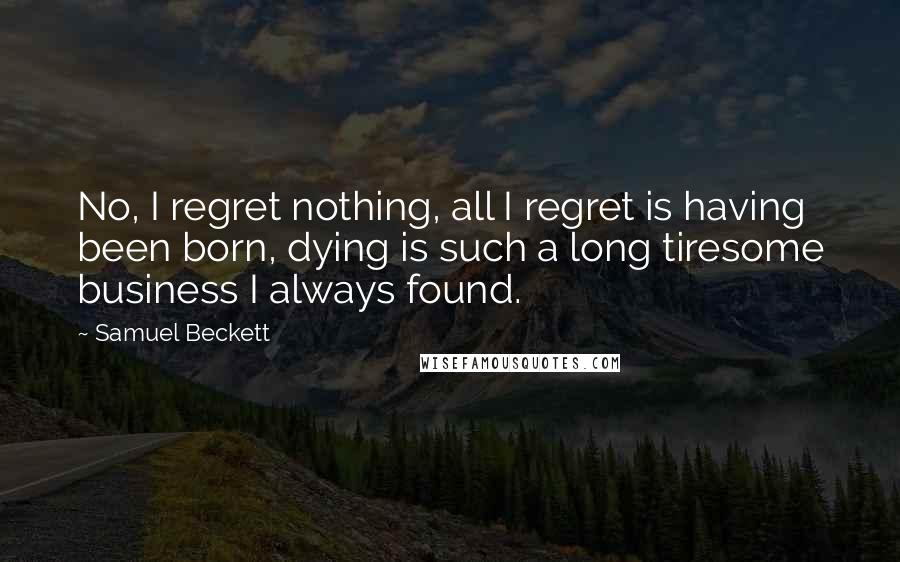 Samuel Beckett Quotes: No, I regret nothing, all I regret is having been born, dying is such a long tiresome business I always found.