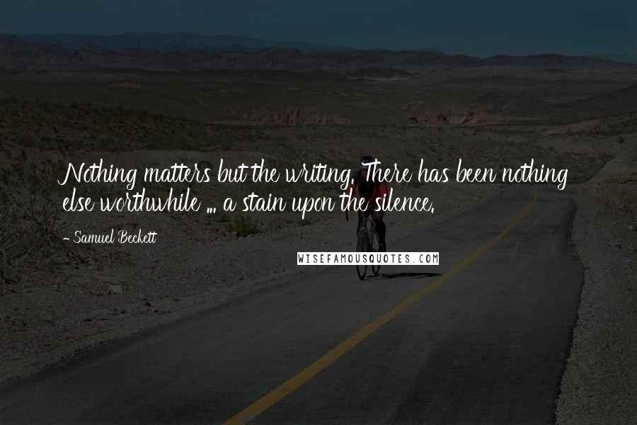 Samuel Beckett Quotes: Nothing matters but the writing. There has been nothing else worthwhile ... a stain upon the silence.
