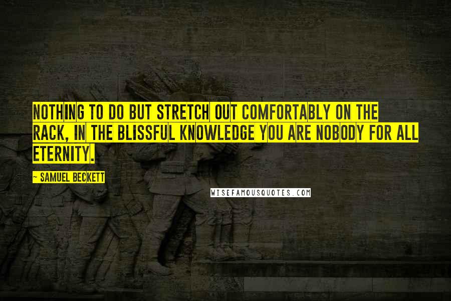 Samuel Beckett Quotes: Nothing to do but stretch out comfortably on the rack, in the blissful knowledge you are nobody for all eternity.