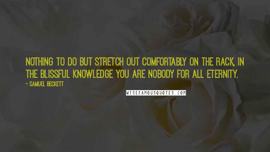 Samuel Beckett Quotes: Nothing to do but stretch out comfortably on the rack, in the blissful knowledge you are nobody for all eternity.