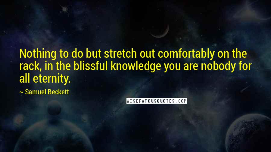 Samuel Beckett Quotes: Nothing to do but stretch out comfortably on the rack, in the blissful knowledge you are nobody for all eternity.