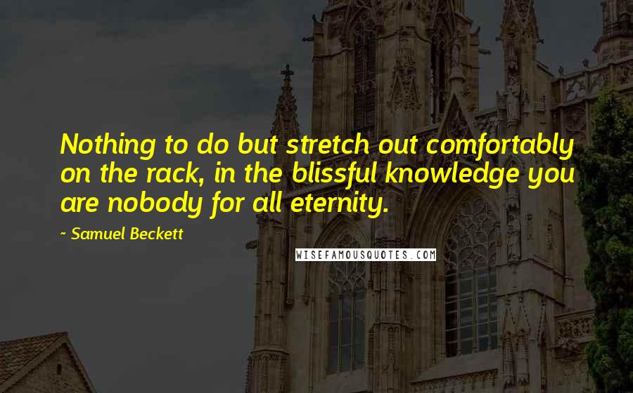 Samuel Beckett Quotes: Nothing to do but stretch out comfortably on the rack, in the blissful knowledge you are nobody for all eternity.