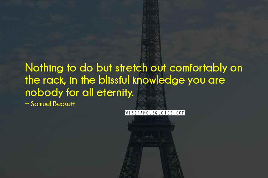 Samuel Beckett Quotes: Nothing to do but stretch out comfortably on the rack, in the blissful knowledge you are nobody for all eternity.