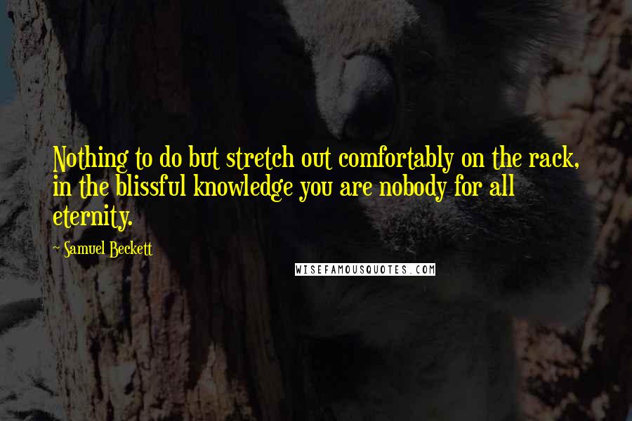 Samuel Beckett Quotes: Nothing to do but stretch out comfortably on the rack, in the blissful knowledge you are nobody for all eternity.