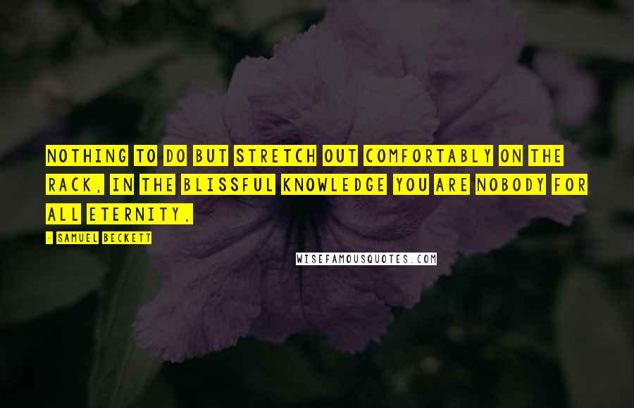 Samuel Beckett Quotes: Nothing to do but stretch out comfortably on the rack, in the blissful knowledge you are nobody for all eternity.