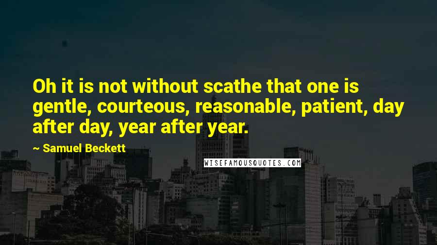 Samuel Beckett Quotes: Oh it is not without scathe that one is gentle, courteous, reasonable, patient, day after day, year after year.