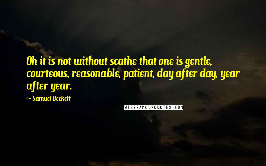 Samuel Beckett Quotes: Oh it is not without scathe that one is gentle, courteous, reasonable, patient, day after day, year after year.