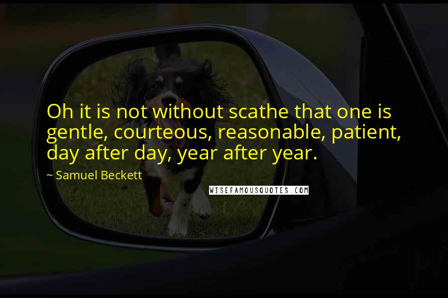 Samuel Beckett Quotes: Oh it is not without scathe that one is gentle, courteous, reasonable, patient, day after day, year after year.