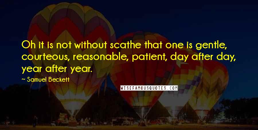 Samuel Beckett Quotes: Oh it is not without scathe that one is gentle, courteous, reasonable, patient, day after day, year after year.