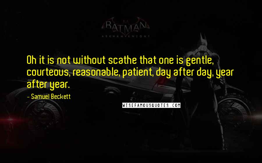 Samuel Beckett Quotes: Oh it is not without scathe that one is gentle, courteous, reasonable, patient, day after day, year after year.