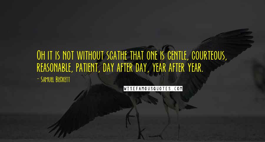 Samuel Beckett Quotes: Oh it is not without scathe that one is gentle, courteous, reasonable, patient, day after day, year after year.