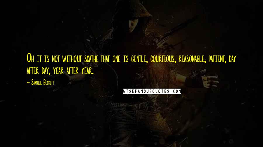 Samuel Beckett Quotes: Oh it is not without scathe that one is gentle, courteous, reasonable, patient, day after day, year after year.