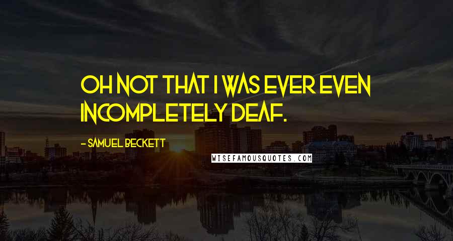 Samuel Beckett Quotes: Oh not that I was ever even incompletely deaf.