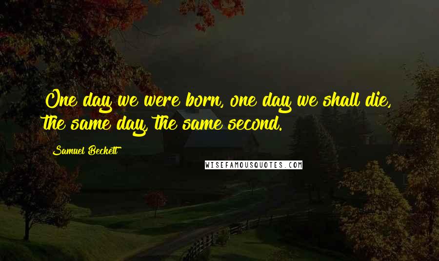 Samuel Beckett Quotes: One day we were born, one day we shall die, the same day, the same second.