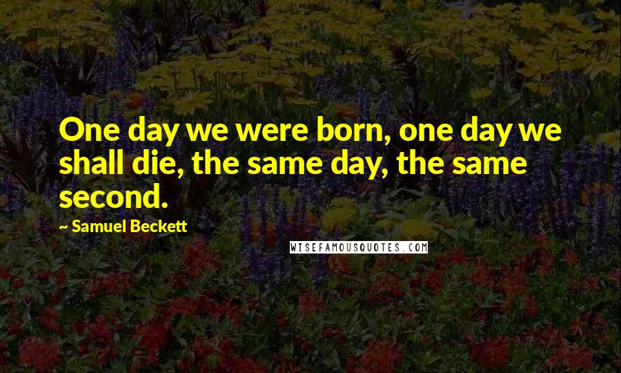 Samuel Beckett Quotes: One day we were born, one day we shall die, the same day, the same second.