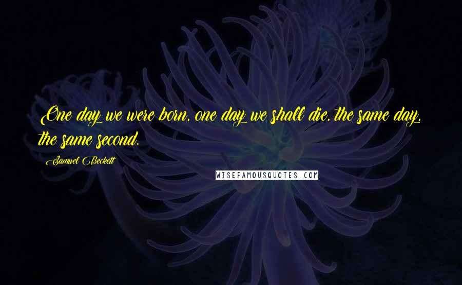 Samuel Beckett Quotes: One day we were born, one day we shall die, the same day, the same second.