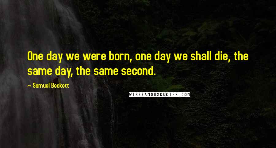 Samuel Beckett Quotes: One day we were born, one day we shall die, the same day, the same second.