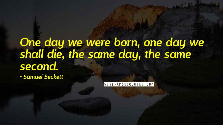 Samuel Beckett Quotes: One day we were born, one day we shall die, the same day, the same second.
