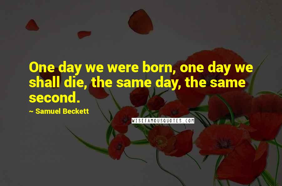 Samuel Beckett Quotes: One day we were born, one day we shall die, the same day, the same second.