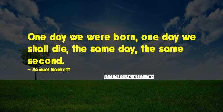 Samuel Beckett Quotes: One day we were born, one day we shall die, the same day, the same second.