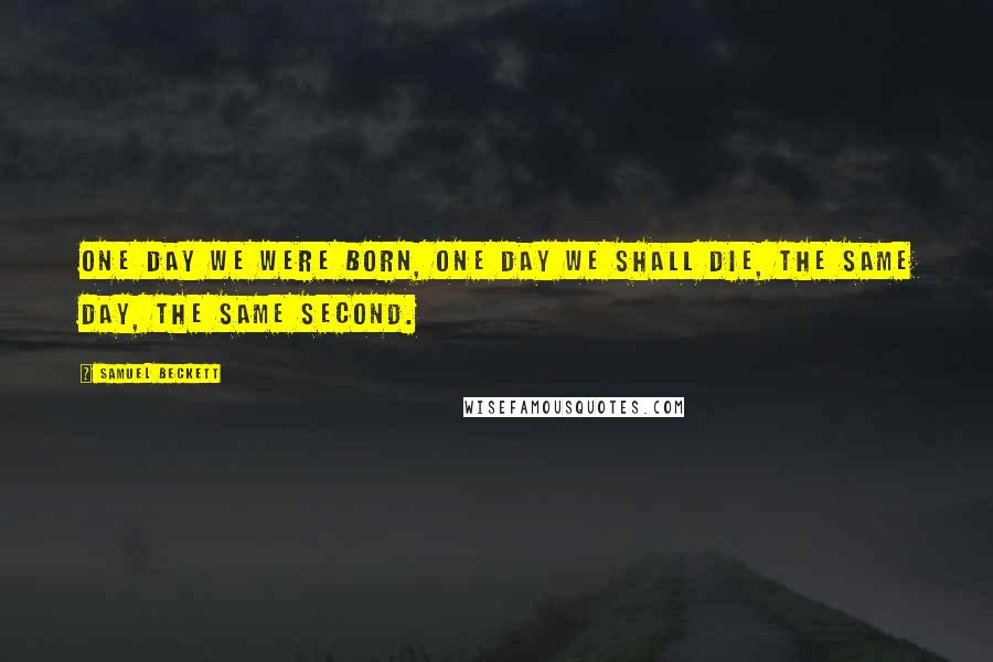 Samuel Beckett Quotes: One day we were born, one day we shall die, the same day, the same second.