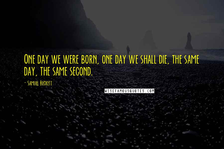 Samuel Beckett Quotes: One day we were born, one day we shall die, the same day, the same second.